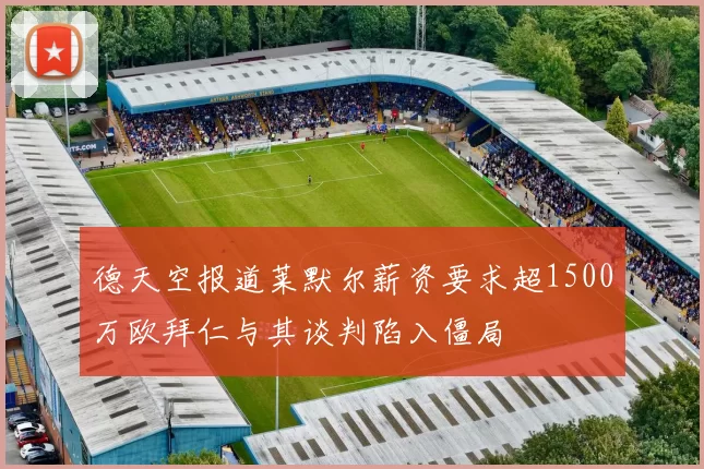 德天空报道莱默尔薪资要求超1500万欧拜仁与其谈判陷入僵局