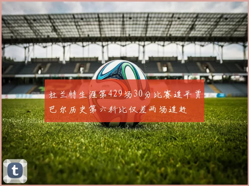 杜兰特生涯第429场30分比赛追平贾巴尔历史第六科比仅差两场追赶