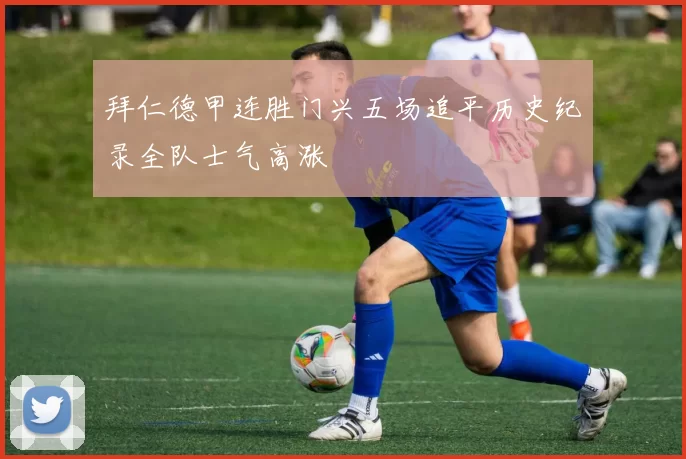 拜仁德甲连胜门兴五场追平历史纪录全队士气高涨