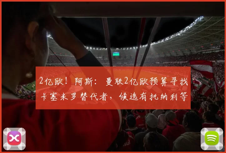 2亿欧！阿斯：曼联2亿欧预算寻找卡塞米罗替代者，候选有托纳利等