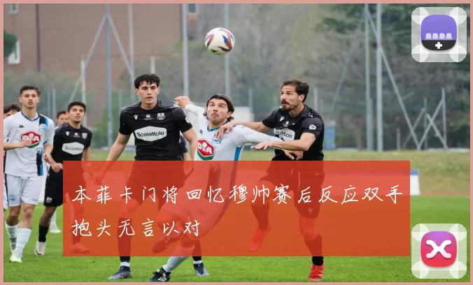 本菲卡门将回忆穆帅赛后反应双手抱头无言以对