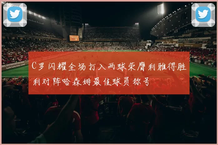 C罗闪耀全场打入两球荣膺利雅得胜利对阵哈森姆最佳球员称号