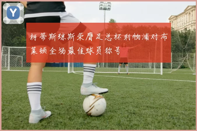 柯蒂斯琼斯荣膺足总杯利物浦对布莱顿全场最佳球员称号