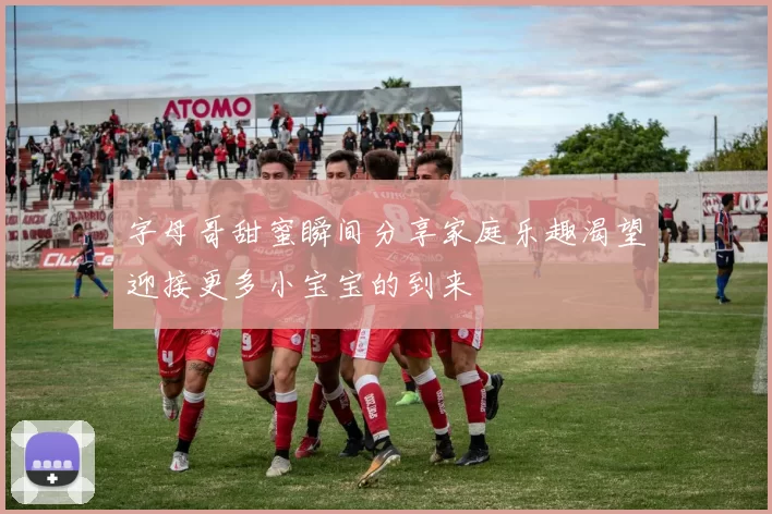 字母哥甜蜜瞬间分享家庭乐趣渴望迎接更多小宝宝的到来