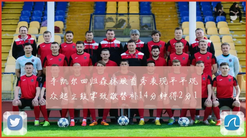 李凯尔回归森林狼首秀表现平平观众起立鼓掌致敬替补14分钟得2分1板