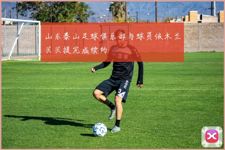 山东泰山足球俱乐部与球员依木兰买买提完成续约