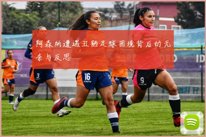 阿森纳遭遇丑陋足球困境背后的无奈与反思