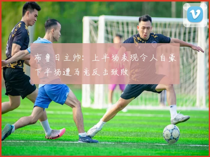 布鲁日主帅：上半场表现令人自豪下半场遭马竞反击致败