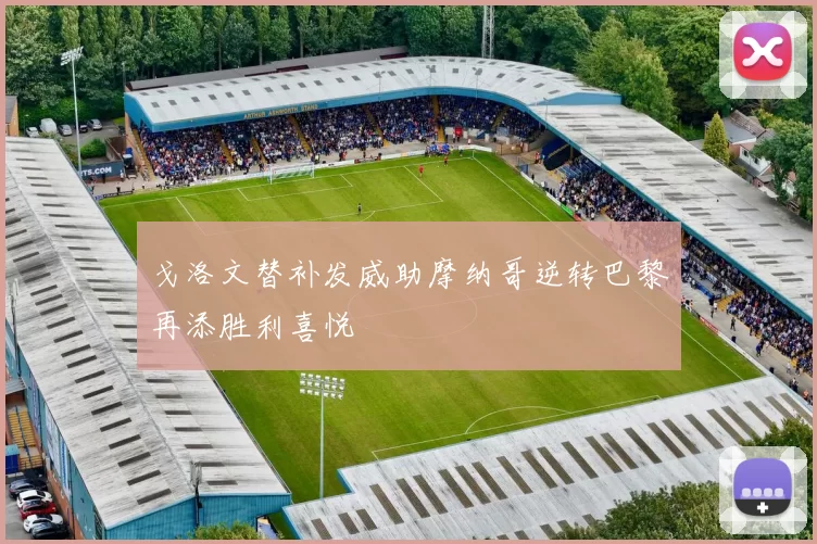 戈洛文替补发威助摩纳哥逆转巴黎再添胜利喜悦