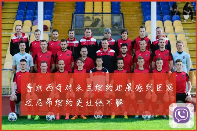 普利西奇对米兰续约进展感到困惑迈尼昂续约更让他不解