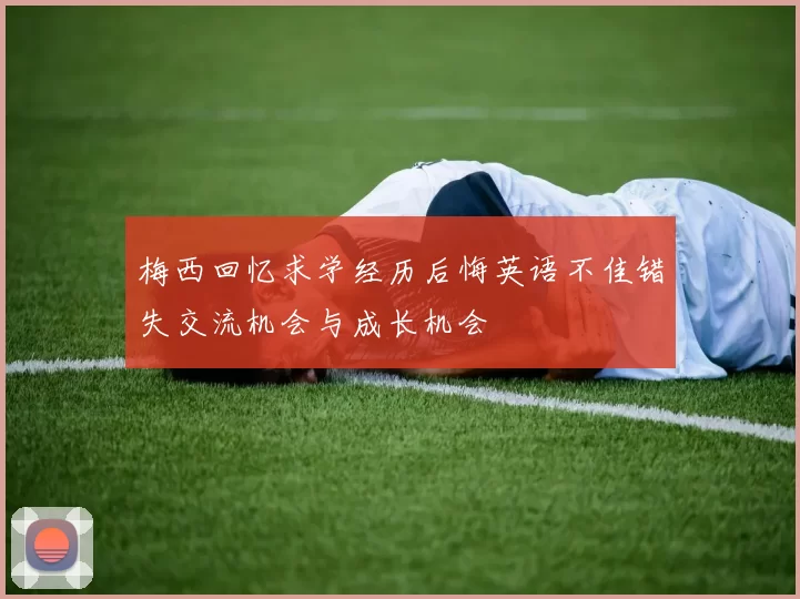 梅西回忆求学经历后悔英语不佳错失交流机会与成长机会