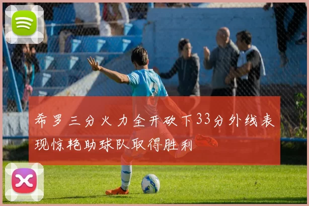 希罗三分火力全开砍下33分外线表现惊艳助球队取得胜利