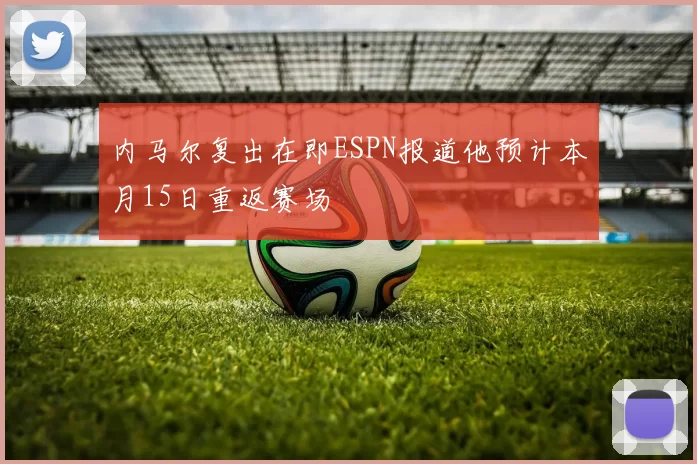 内马尔复出在即ESPN报道他预计本月15日重返赛场