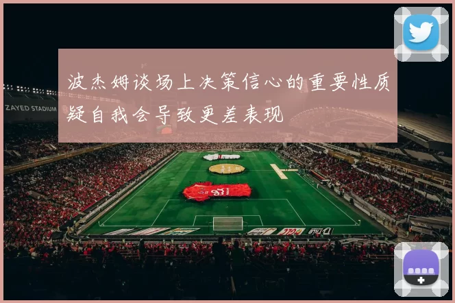 波杰姆谈场上决策信心的重要性质疑自我会导致更差表现