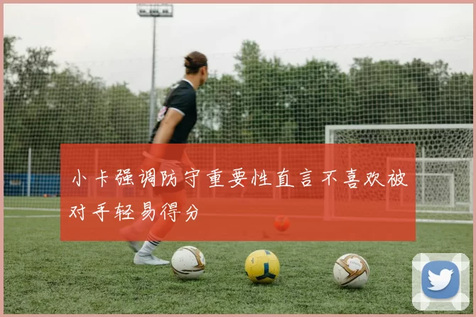 小卡强调防守重要性直言不喜欢被对手轻易得分