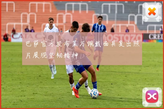 巴萨官方发布莱万佩戴面具复出照片展现坚韧精神