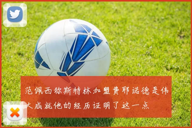 范佩西称斯特林加盟费耶诺德是伟大成就他的经历证明了这一点