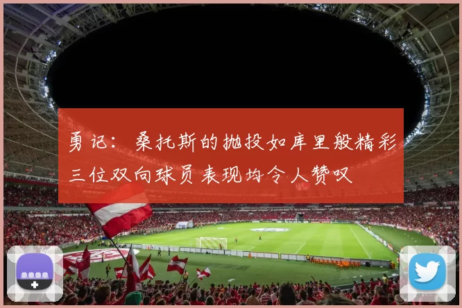 勇记：桑托斯的抛投如库里般精彩三位双向球员表现均令人赞叹