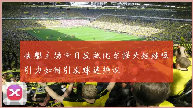 快船主场今日发放比尔摇头娃娃吸引力如何引发球迷热议