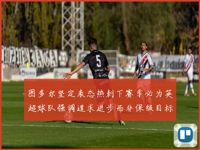 图多尔坚定表态热刺下赛季必为英超球队强调追求进步而非保级目标