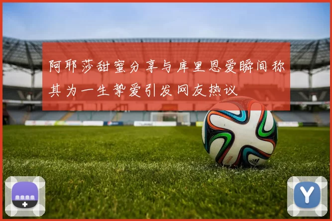 阿耶莎甜蜜分享与库里恩爱瞬间称其为一生挚爱引发网友热议