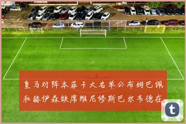 皇马对阵本菲卡大名单公布姆巴佩和赫伊森缺席维尼修斯巴尔韦德在列
