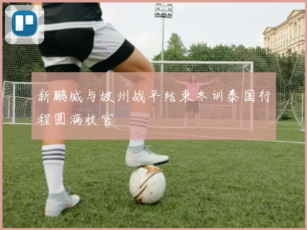 新鹏城与坡州战平结束冬训泰国行程圆满收官