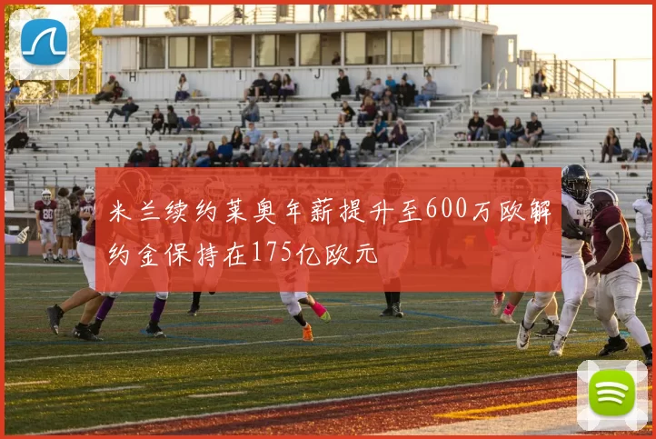 米兰续约莱奥年薪提升至600万欧解约金保持在175亿欧元