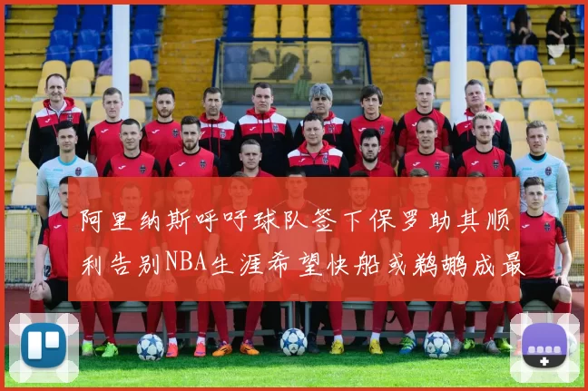 阿里纳斯呼吁球队签下保罗助其顺利告别NBA生涯希望快船或鹈鹕成最佳选择