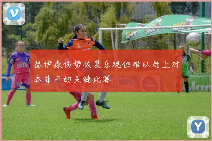 赫伊森伤势恢复乐观但难以赶上对本菲卡的关键比赛