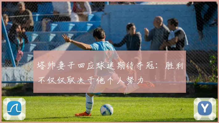 塔帅妻子回应球迷期待夺冠：胜利不仅仅取决于他个人努力