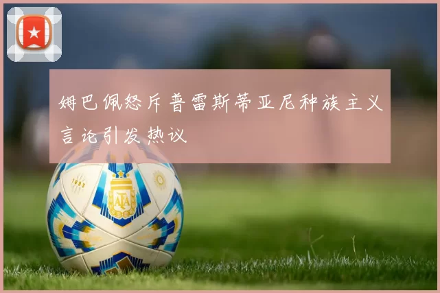 姆巴佩怒斥普雷斯蒂亚尼种族主义言论引发热议