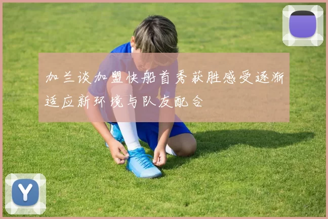 加兰谈加盟快船首秀获胜感受逐渐适应新环境与队友配合