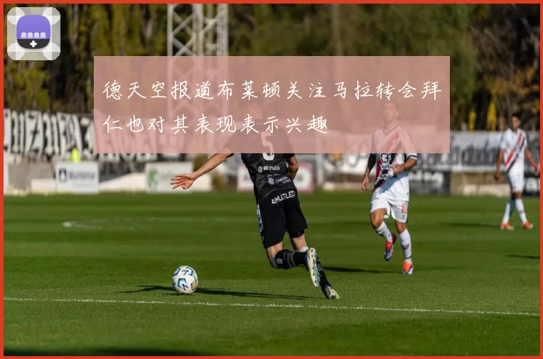德天空报道布莱顿关注马拉转会拜仁也对其表现表示兴趣