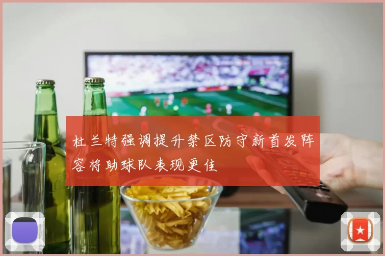 杜兰特强调提升禁区防守新首发阵容将助球队表现更佳