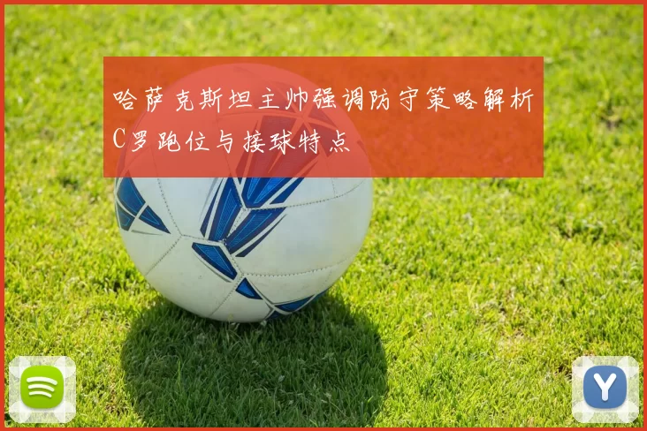 哈萨克斯坦主帅强调防守策略解析C罗跑位与接球特点