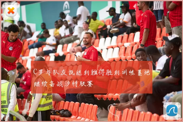 C罗与队友抵达利雅得胜利训练基地继续备战沙特联赛
