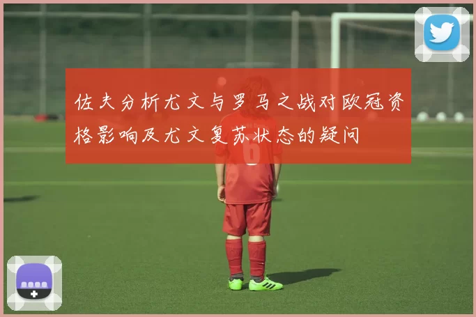 佐夫分析尤文与罗马之战对欧冠资格影响及尤文复苏状态的疑问